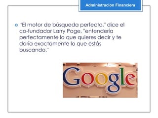 Administracion Financiera




 “Elmotor de búsqueda perfecto," dice el
  co-fundador Larry Page, "entendería
  perfectamente lo que quieres decir y te
  daría exactamente lo que estás
  buscando."
 