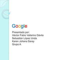 Google
Presentado por:
Héctor Fabio Vallarino Dávila
Sebastián López Unda
Karen Johana Saray
Grupo A
 