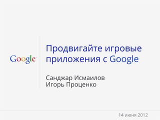 Продвигайте игровые
приложения с Google

Санджар Исмаилов
Игорь Проценко



                   14 июня 2012
                    Google Conﬁdential and Proprietary   1
 