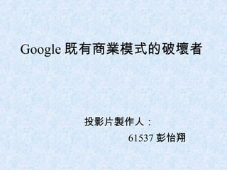 Google 既有商業模式的破壞者 投影片製作人： 61537 彭怡翔 