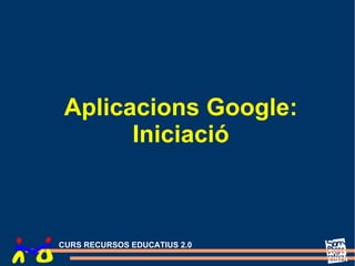 Aplicacions Google:
       Iniciació



CURS RECURSOS EDUCATIUS 2.0
 