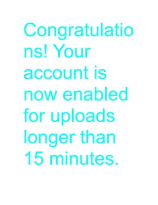 Congratulatio
ns! Your
account is
now enabled
for uploads
longer than
15 minutes.
 