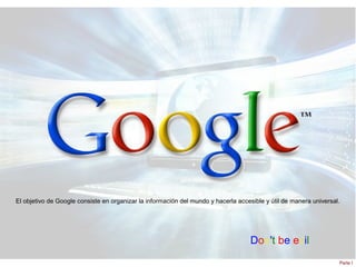 El objetivo de Google consiste en organizar la información del mundo y hacerla accesible y útil de manera universal.




                                                                                    Don't be evil
                                                                                                                   Parte I
 
