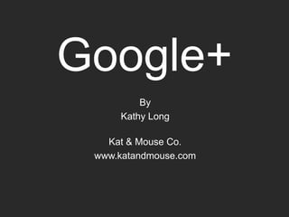 Google+
         By
     Kathy Long

   Kat & Mouse Co.
 www.katandmouse.com
 