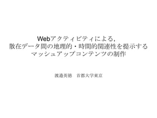 Webアクティビティによる，
散在データ間の地理的・時間的関連性を提示する
   マッシュアップコンテンツの制作


       渡邉英徳 首都大学東京
 
