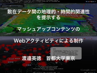 散在データ間の地理的・時間的関連性
      を提示する

  マッシュアップコンテンツの

 Webアクティビティによる制作


  渡邉英徳 首都大学東京
 