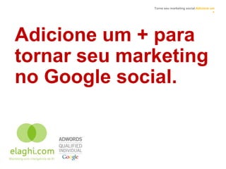 Torne seu marketing social.Adicione um
                                                   +




Adicione um + para
tornar seu marketing
no Google social.
 