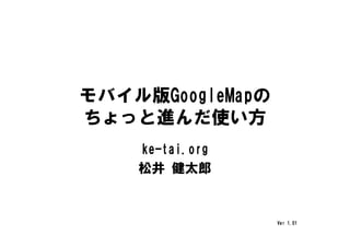 モバイル版GoogleMapの
ちょっと進んだ使い方
    ke-tai.org
    松井 健太郎


                  Ver 1.01