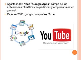  Agosto 2006: Nace “Google Apps” campo de las
  aplicaciones ofimáticas en particular y empresariales en
  general.
 Octubre 2006: google compra YouTube
 
