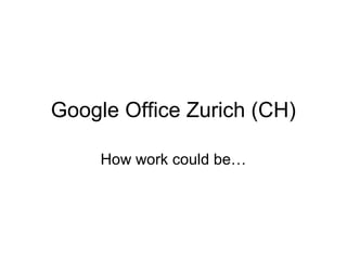 Google Office Zurich (CH)
How work could be…
 
