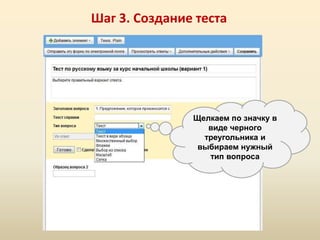 Шаг 3. Создание теста




               Щелкаем по значку в
                  виде черного
                 треугольника и
                выбираем нужный
                  тип вопроса
 