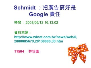 Schmidt ：把廣告搞好是 Google 責任   時間： 2008/06/12 16:13:02   資料來源： http://www.zdnet.com.tw/news/web/0,2000085679,20130000,00.htm 11504 　林怡璇 