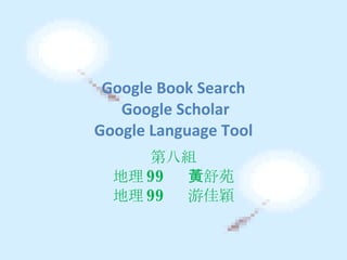 Google Book Search  Google Scholar Google Language Tool 第八組 地理 99  黃舒苑 地理 99  游佳穎 