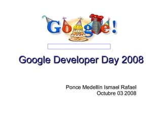 Google Developer Day 2008 Ponce Medellín Ismael Rafael Octubre 03 2008 