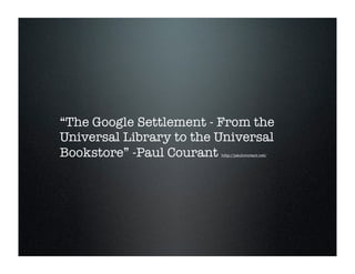 “The Google Settlement - From the
Universal Library to the Universal
Bookstore” -Paul Courant http://paulcourant.net/
 