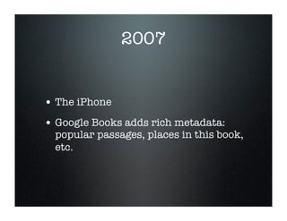 2007


• The iPhone
• Google Books adds rich metadata:
  popular passages, places in this book,
  etc.
 