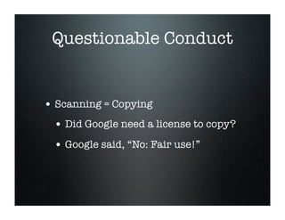 Questionable Conduct


• Scanning = Copying
 • Did Google need a license to copy?
 • Google said, “No: Fair use!”
 