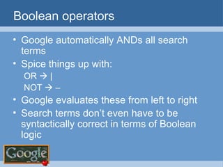 Boolean operators Google automatically ANDs all search terms Spice things up with: OR    | NOT    –  Google evaluates these from left to right Search terms don’t even have to be syntactically correct in terms of Boolean logic 