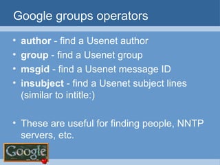 Google groups operators author  - find a Usenet author group  - find a Usenet group msgid  - find a Usenet message ID  insubject  - find a Usenet subject lines (similar to intitle:) These are useful for finding people, NNTP servers, etc. 