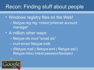 Recon: Finding stuff about people Windows registry files on the Web! filetype:reg reg +intext:|internet account manager“ A million other ways: filetype:xls inurl:”email.xls” inurl:email filetype:mdb (filetype:mail | filetype:eml | filetype:pst | filetype:mbx) intext:password|subject … 