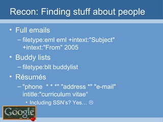 Recon: Finding stuff about people Full emails filetype:eml eml +intext:"Subject" +intext:"From" 2005 Buddy lists filetype:blt buddylist Résumés  "phone  * * *" "address *" "e-mail" intitle:"curriculum vitae“ Including SSN’s? Yes…   