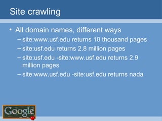 Site crawling All domain names, different ways site:www.usf.edu returns 10 thousand pages site:usf.edu returns 2.8 million pages site:usf.edu -site:www.usf.edu returns 2.9 million pages site:www.usf.edu -site:usf.edu returns nada 