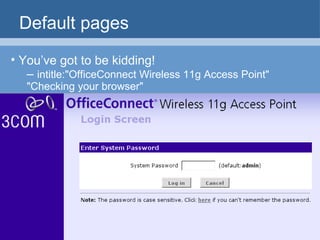 Default pages You’ve got to be kidding! –  intitle:"OfficeConnect Wireless 11g Access Point" "Checking your browser" 