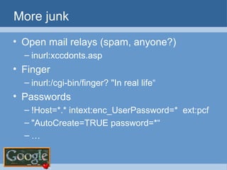 More junk Open mail relays (spam, anyone?) inurl:xccdonts.asp Finger inurl:/cgi-bin/finger? "In real life“ Passwords !Host=*.* intext:enc_UserPassword=*  ext:pcf "AutoCreate=TRUE password=*“ … 