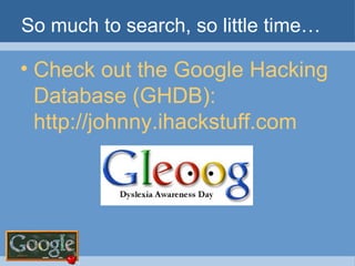 So much to search, so little time… Check out the Google Hacking Database (GHDB): http://johnny.ihackstuff.com  