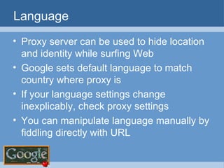 Language Proxy server can be used to hide location and identity while surfing Web Google sets default language to match country where proxy is If your language settings change inexplicably, check proxy settings You can manipulate language manually by fiddling directly with URL 