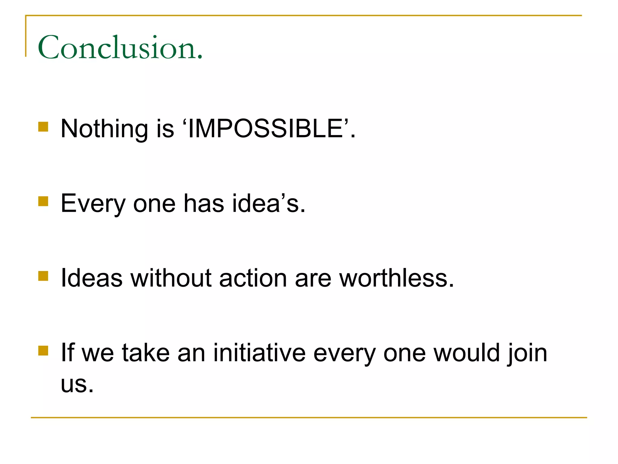 Conclusion. Nothing is ‘IMPOSSIBLE’. Every one has idea’s. Ideas without action are worthless. If we take an initiative every one would join us. 