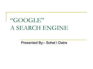 “ GOOGLE” A SEARCH ENGINE Presented By:- Sohel I Datre 