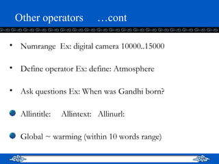 Other operators  …cont Numrange  Ex: digital camera 10000..15000 Define operator Ex: define: Atmosphere Ask questions Ex: When was Gandhi born? Allintitle:  Allintext:  Allinurl: Global ~ warming (within 10 words range) 
