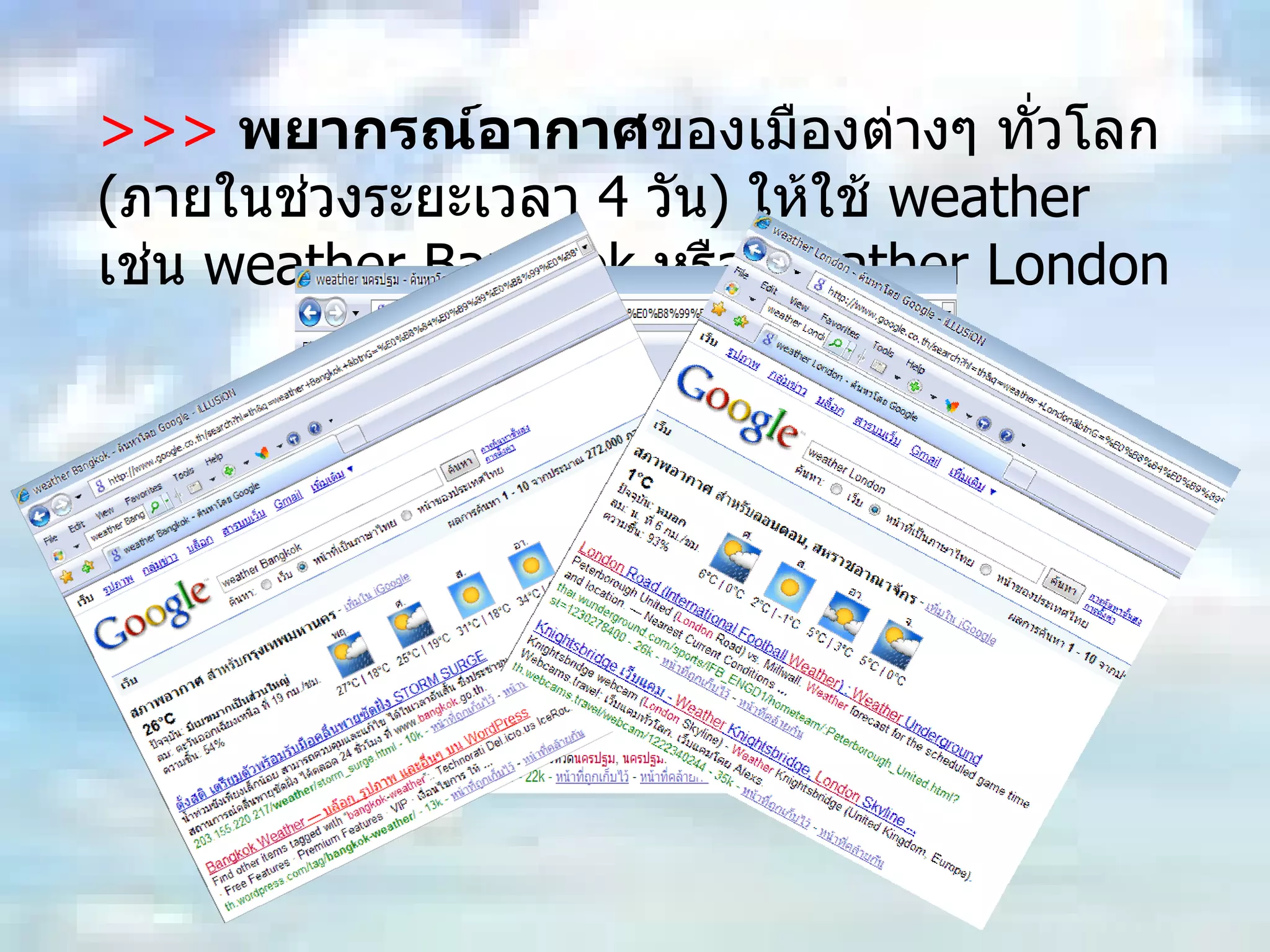 >>>   พยากรณ์อากาศ ของเมืองต่างๆ ทั่วโลก  ( ภายในช่วงระยะเวลา  4  วัน )  ให้ใช้  weather  เช่น  weather Bangkok  หรือ  weather London 
