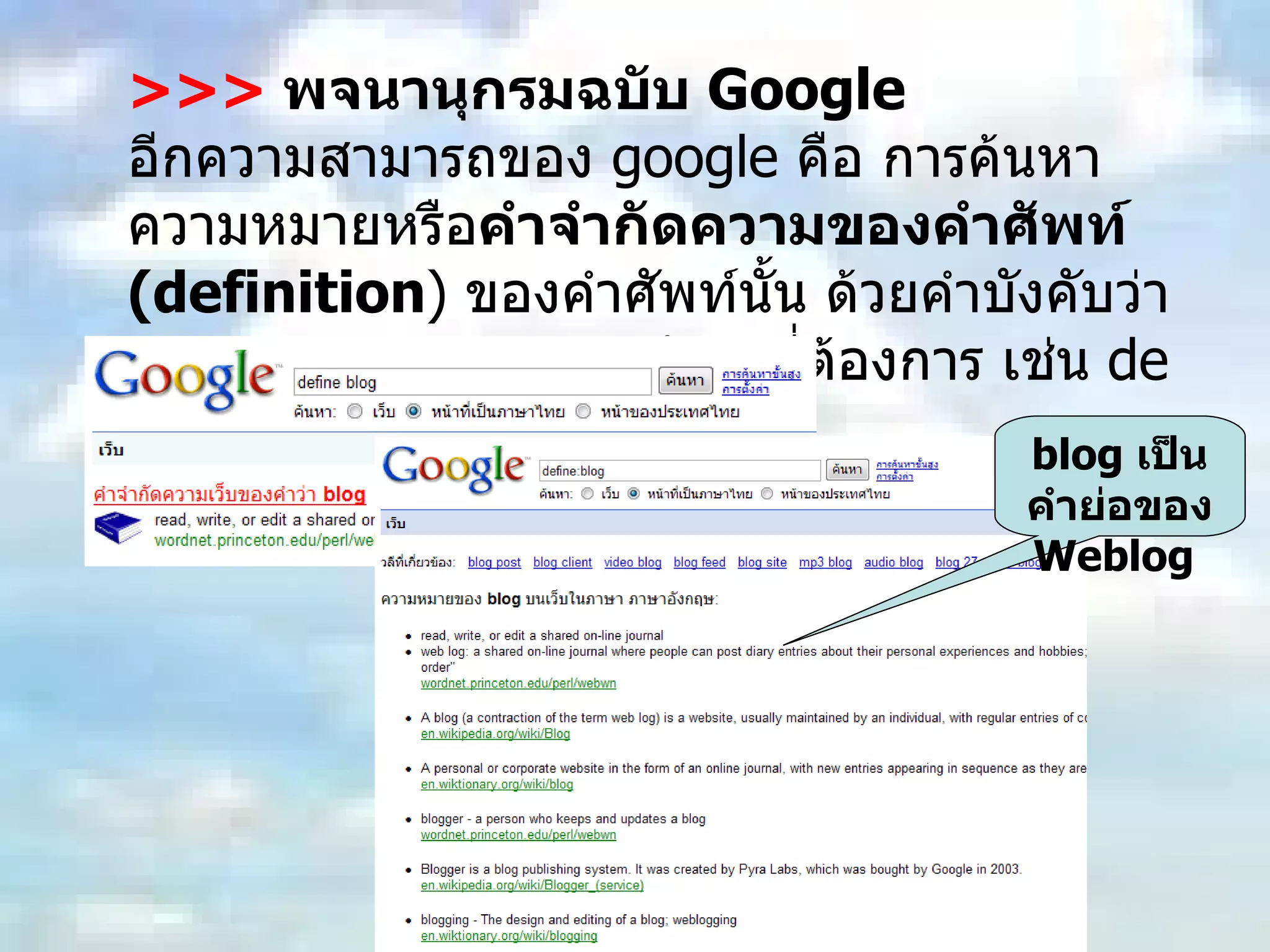 >>>   พจนานุกรมฉบับ  Google อีกความสามารถของ  google  คือ การค้นหาความหมายหรือ คำจำกัดความของคำศัพท์  (definition )  ของคำศัพท์นั้น ด้วยคำบังคับว่า  define  แล้วตามด้วยคำศัพท์ที่ต้องการ เช่น  define blog  เป็นต้น blog  เป็นคำย่อของ  Weblog  
