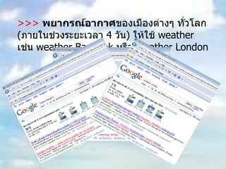 >>>   พยากรณ์อากาศ ของเมืองต่างๆ ทั่วโลก  ( ภายในช่วงระยะเวลา  4  วัน )  ให้ใช้  weather  เช่น  weather Bangkok  หรือ  weather London 