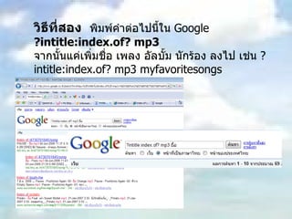 วิธีที่สอง   พิมพ์คำต่อไปนี้ใน  Google  ?intitle:index.of? mp3  จากนั้นแค่เพิ่มชื่อ เพลง อัลบั้ม นักร้อง ลงไป เช่น  ?intitle:index.of? mp3 myfavoritesongs  