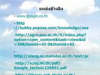 แหล่งอ้างอิง www.google.co.th http ://kukky.pepzaa.com/knowledge/search-google/ http :// agro.psu.ac.th / it / index.php ? option = com_content&task = view&id =30&Itemid=43 0&Itemid=43 http://stang.sc.mahidol.ac.th/text/pdf/google.ppt http :// schq . mi . th / pdf / Google_technic220851 . pdf http :// library . cph . chula . ac . th / Orientation%202008 / The%20College%20Learning%20Resources . pdf 