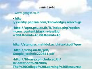 แหล่งอ้างอิง www.google.co.th http ://kukky.pepzaa.com/knowledge/search-google/ http :// agro.psu.ac.th / it / index.php ? option = com_content&task = view&id =30&Itemid=43 0&Itemid=43 http://stang.sc.mahidol.ac.th/text/pdf/google.ppt http :// schq . mi . th / pdf / Google_technic220851 . pdf http :// library . cph . chula . ac . th / Orientation%202008 / The%20College%20Learning%20Resources . pdf 