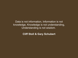 Data is not information, Information is not knowledge, Knowledge is not understanding, Understanding is not wisdom.  Cliff Stoll & Gary Schubert 