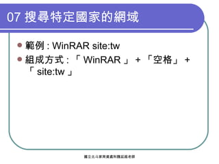 07 搜尋特定國家的網域 範例 : WinRAR site:tw 組成方式 : 「 WinRAR 」 + 「空格」 + 「 site:tw 」 