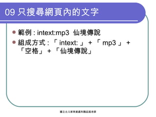 09 只搜尋網頁內的文字 範例 : intext:mp3  仙境傳說 組成方式 : 「 intext: 」 + 「 mp3 」 + 「空格」 + 「仙境傳說」 
