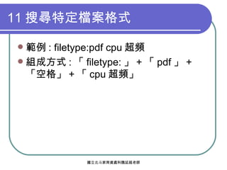 11 搜尋特定檔案格式 範例 : filetype:pdf cpu 超頻 組成方式 : 「 filetype: 」 + 「 pdf 」 + 「空格」 + 「 cpu 超頻」 