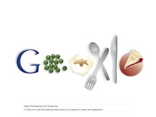 Happy Thanksgiving mock Google logo  ( I chose not to use the traditional turkey dinner out of respect for vegans and vegetarians .) 