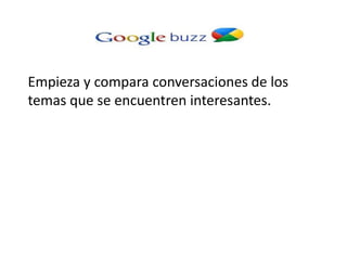 Empieza y compara conversaciones de los
temas que se encuentren interesantes.
 