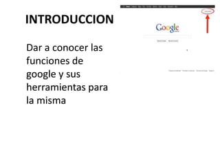 INTRODUCCION

Dar a conocer las
funciones de
google y sus
herramientas para
la misma
 