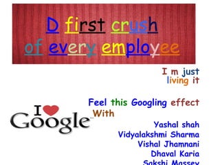 D first crush
of every employee
                       I m just
                        living it

       Feel this Googling effect
        With
                      Yashal shah
             Vidyalakshmi Sharma
                  Vishal Jhamnani
                     Dhaval Karia
 
