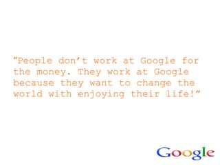 “People don’t work at Google for
the money. They work at Google
because they want to change the
world with enjoying their life!”
 