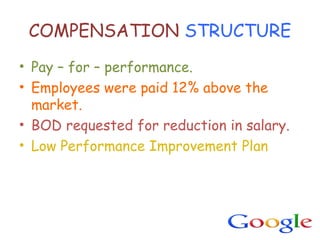 COMPENSATION STRUCTURE
• Pay – for – performance.
• Employees were paid 12% above the
  market.
• BOD requested for reduction in salary.
• Low Performance Improvement Plan
 
