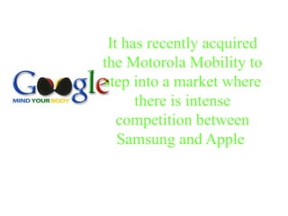 It has recently acquired
the Motorola Mobility to
step into a market where
      there is intense
   competition between
   Samsung and Apple
 